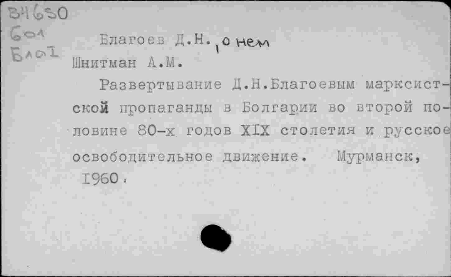 ﻿Благоев Д.Н. о Нелл Шнитман А.М.
Развертывание Д.Н.Благоевым марксист ской пропаганды в Болгарии во второй по ловине 80-х годов XIX столетия и русско освободительное движение. Мурманск, 1960 •